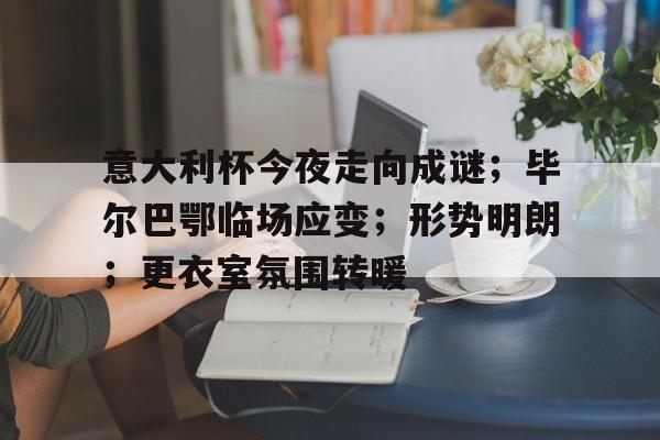 关于意大利杯今夜走向成谜；毕尔巴鄂临场应变；形势明朗；更衣室氛围转暖的信息