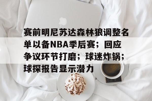 赛前明尼苏达森林狼调整名单以备NBA季后赛;回应争议环节打磨;球迷炸锅;球探报告显示潜力的简单介绍 赛前明尼苏达森林狼调整名单以备NBA季后赛;回应争议环节打磨;球迷炸锅;球探报告显示潜力的简单介绍