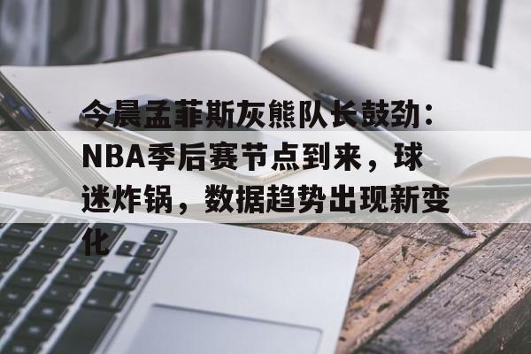 九游会-今晨孟菲斯灰熊队长鼓劲：NBA季后赛节点到来，球迷炸锅，数据趋势出现新变化的简单介绍