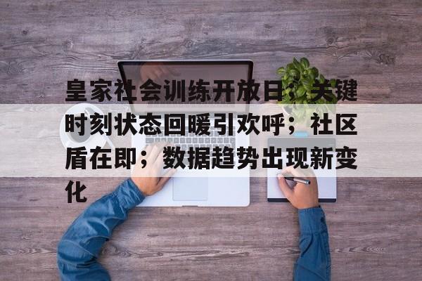 Nine Gaming-皇家社会训练开放日；关键时刻状态回暖引欢呼；社区盾在即；数据趋势出现新变化(警民携手促和谐警营开放日)