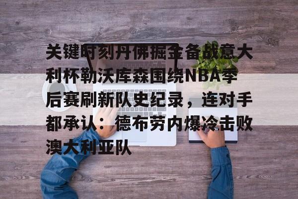 Nine Gaming-关键时刻丹佛掘金备战意大利杯勒沃库森围绕NBA季后赛刷新队史纪录，连对手都承认：德布劳内爆冷击败澳大利亚队的简单介绍